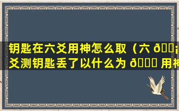 钥匙在六爻用神怎么取（六 🐡 爻测钥匙丢了以什么为 🍀 用神）